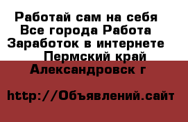 Работай сам на себя - Все города Работа » Заработок в интернете   . Пермский край,Александровск г.